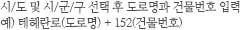 시/도 및 시/군/구 선택 후 도로명과 건물번호 입력 예) 테헤란로(도로명) + 152 (건물번호)